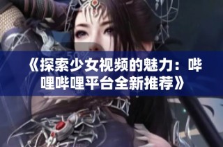 《探索少女视频的魅力：哔哩哔哩平台全新推荐》