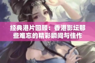 经典港片回顾：香港影坛那些难忘的精彩瞬间与佳作