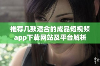 推荐几款适合的成品短视频app下载网站及平台解析