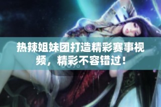 热辣姐妹团打造精彩赛事视频，精彩不容错过！