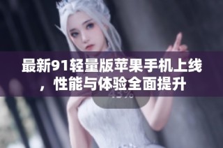 最新91轻量版苹果手机上线，性能与体验全面提升