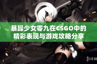 暴躁少女零九在CSGO中的精彩表现与游戏攻略分享