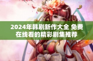 2024年韩剧新作大全 免费在线看的精彩剧集推荐