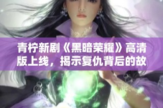 青柠新剧《黑暗荣耀》高清版上线，揭示复仇背后的故事