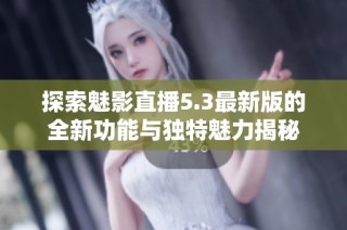 探索魅影直播5.3最新版的全新功能与独特魅力揭秘