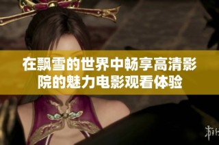 在飘雪的世界中畅享高清影院的魅力电影观看体验