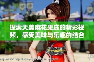 探索天美麻花果冻的精彩视频，感受美味与乐趣的结合
