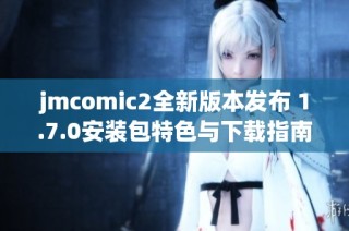 jmcomic2全新版本发布 1.7.0安装包特色与下载指南