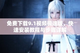 免费下载9.1视频极速版，快速安装教程与步骤详解