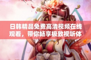 日韩精品免费高清视频在线观看，带你畅享极致视听体验
