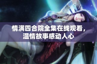 情满四合院全集在线观看，温情故事感动人心