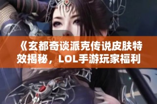 《玄都奇谈派克传说皮肤特效揭秘，LOL手游玩家福利来袭》
