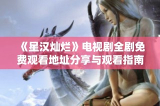 《星汉灿烂》电视剧全剧免费观看地址分享与观看指南