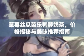 草莓丝瓜芭乐鸭脖奶茶，价格揭秘与美味推荐指南