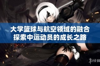 大学篮球与航空领域的融合探索中运动员的成长之路