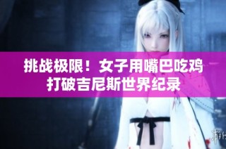 挑战极限！女子用嘴巴吃鸡打破吉尼斯世界纪录