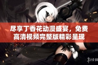 尽享丁香花动漫盛宴，免费高清视频完整版精彩呈现