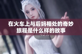 在火车上与后妈相处的奇妙旅程是什么样的故事