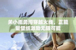 关小雨勇闯穿越火线，正能量壁纸激励无限可能