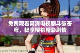 免费观看高清电视剧斗破苍穹，畅享樱桃精彩剧情