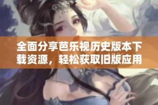 全面分享芭乐视历史版本下载资源，轻松获取旧版应用