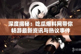 深度揭秘：吃瓜爆料网带你畅游最新资讯与热议事件