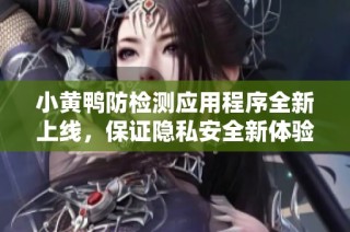 小黄鸭防检测应用程序全新上线，保证隐私安全新体验