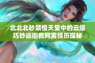 北北北砂禁慢天堂中的云缨巧妙巡街救阿离经历探秘