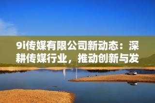 9i传媒有限公司新动态：深耕传媒行业，推动创新与发展