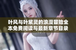 叶风与叶紫灵的浪漫冒险全本免费阅读与最新章节目录分享