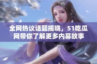 全网热议话题揭晓，51吃瓜网带你了解更多内幕故事