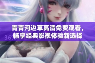 青青河边草高清免费观看，畅享经典影视体验新选择