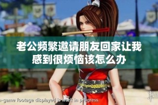 老公频繁邀请朋友回家让我感到很烦恼该怎么办