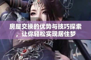 房屋交换的优势与技巧探索，让你轻松实现居住梦