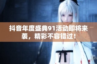抖音年度盛典91活动即将来袭，精彩不容错过！