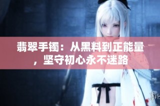 翡翠手镯：从黑料到正能量，坚守初心永不迷路