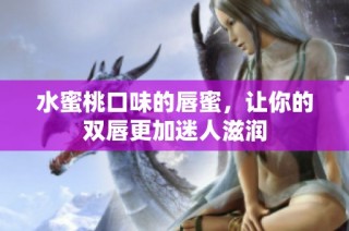 水蜜桃口味的唇蜜，让你的双唇更加迷人滋润