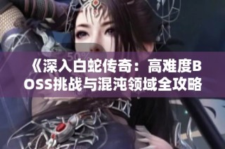 《深入白蛇传奇：高难度BOSS挑战与混沌领域全攻略》