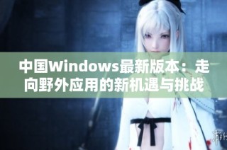 中国Windows最新版本：走向野外应用的新机遇与挑战