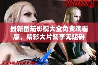 最新番茄影视大全免费观看版，精彩大片畅享无阻碍