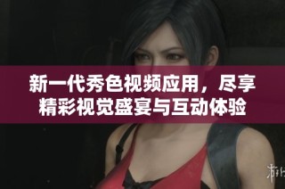 新一代秀色视频应用，尽享精彩视觉盛宴与互动体验