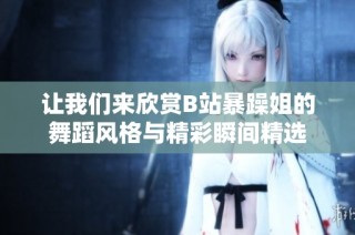 让我们来欣赏B站暴躁姐的舞蹈风格与精彩瞬间精选