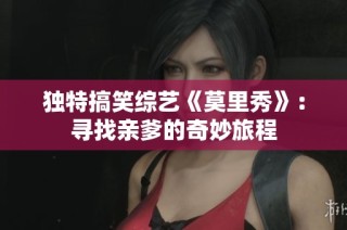 独特搞笑综艺《莫里秀》：寻找亲爹的奇妙旅程