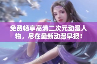 免费畅享高清二次元动漫人物，尽在最新动漫早报！