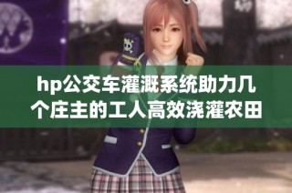 hp公交车灌溉系统助力几个庄主的工人高效浇灌农田