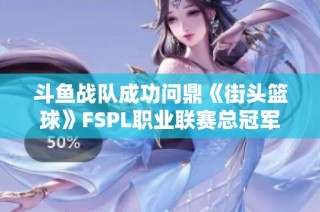 斗鱼战队成功问鼎《街头篮球》FSPL职业联赛总冠军