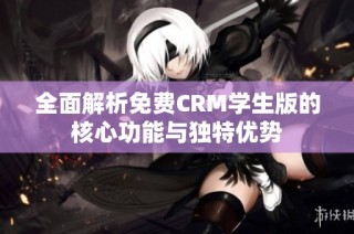 全面解析免费CRM学生版的核心功能与独特优势