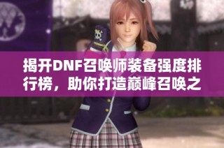 揭开DNF召唤师装备强度排行榜，助你打造巅峰召唤之旅