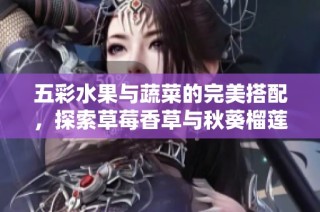 五彩水果与蔬菜的完美搭配，探索草莓香草与秋葵榴莲的美妙滋味