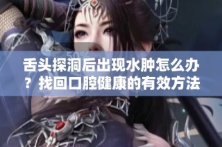 舌头探洞后出现水肿怎么办？找回口腔健康的有效方法